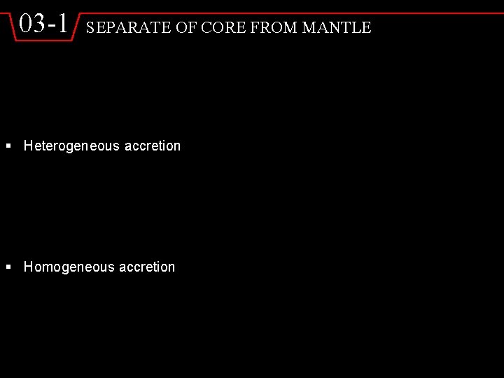 03 -1 SEPARATE OF CORE FROM MANTLE § Heterogeneous accretion § Homogeneous accretion 