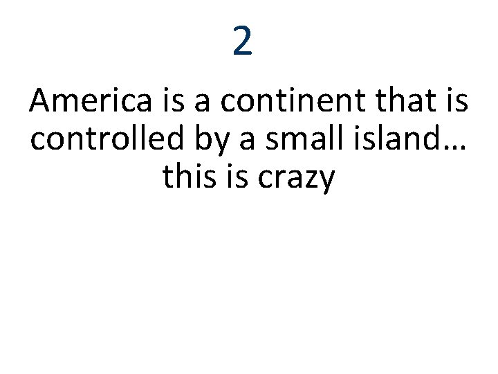 2 America is a continent that is controlled by a small island… this is
