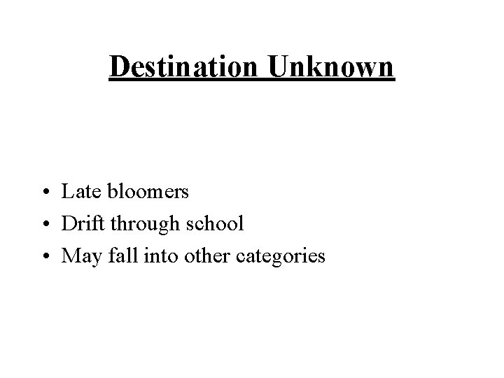Destination Unknown • Late bloomers • Drift through school • May fall into other
