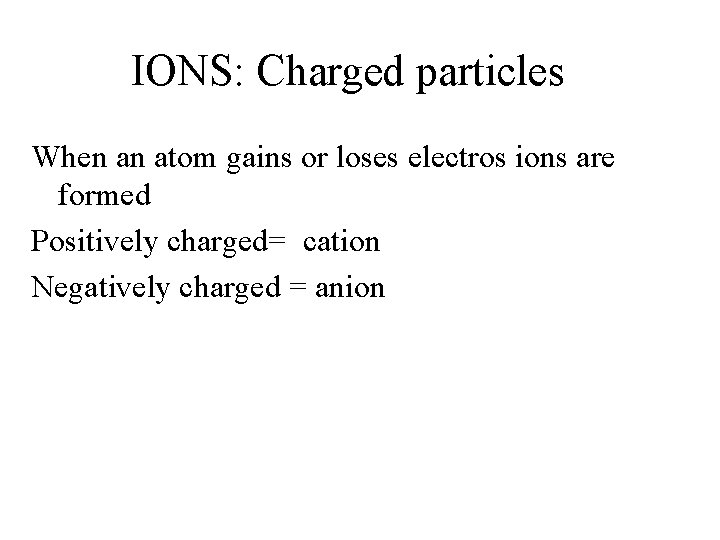 IONS: Charged particles When an atom gains or loses electros ions are formed Positively