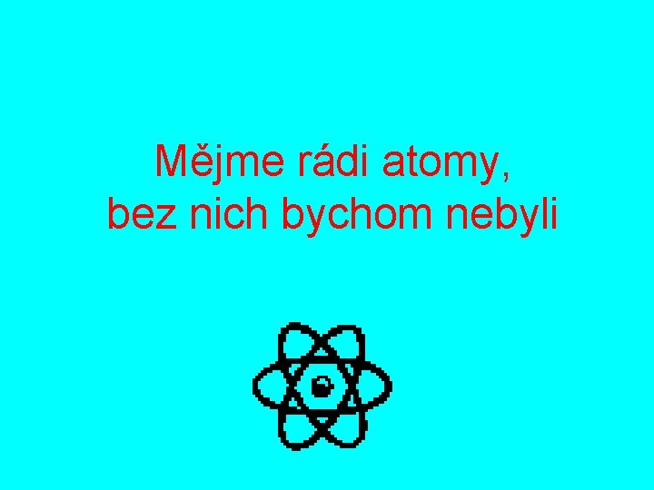 Mějme rádi atomy, bez nich bychom nebyli 