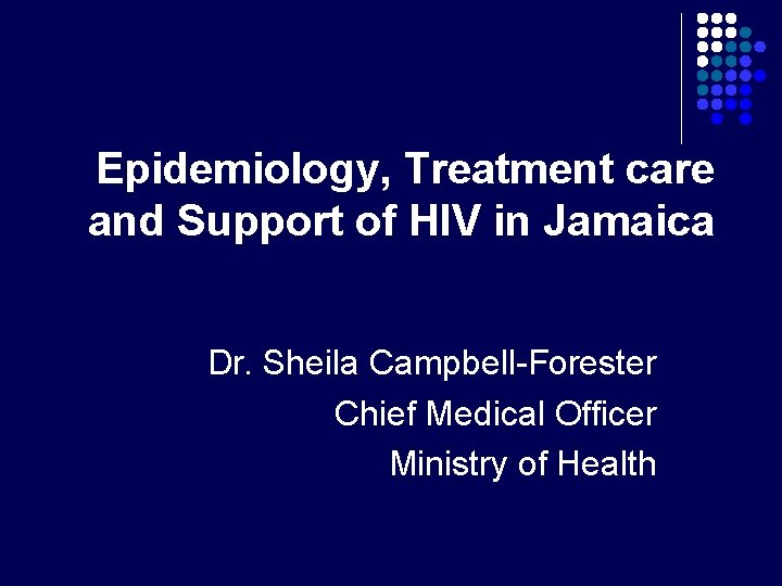 Epidemiology, Treatment care and Support of HIV in Jamaica Dr. Sheila Campbell-Forester Chief Medical