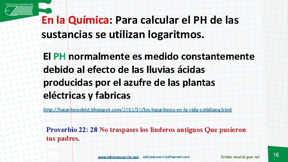 En la Química: Para calcular el PH de las sustancias se utilizan logaritmos. El