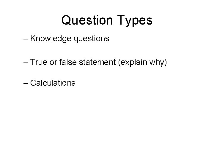 Question Types – Knowledge questions – True or false statement (explain why) – Calculations