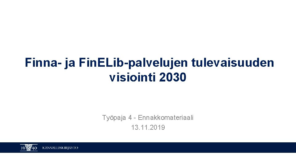 Finna- ja Fin. ELib-palvelujen tulevaisuuden visiointi 2030 Työpaja 4 - Ennakkomateriaali 13. 11. 2019