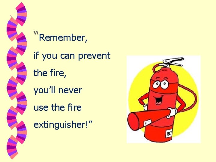 “Remember, if you can prevent the fire, you’ll never use the fire extinguisher!” 