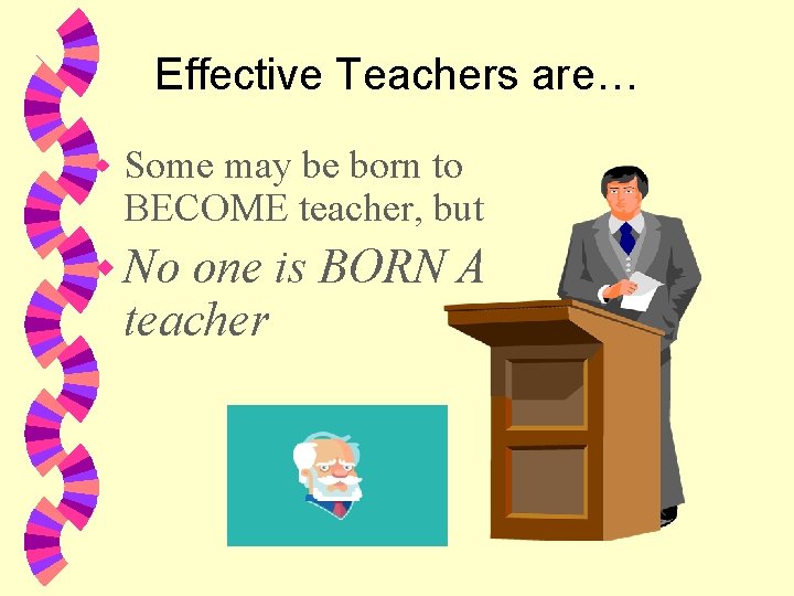 Effective Teachers are… w Some may be born to BECOME teacher, but w No