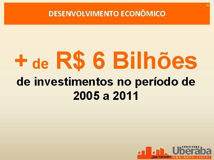 06 DESENVOLVIMENTO ECONÔMICO + de R$ 6 Bilhões de investimentos no período de 2005