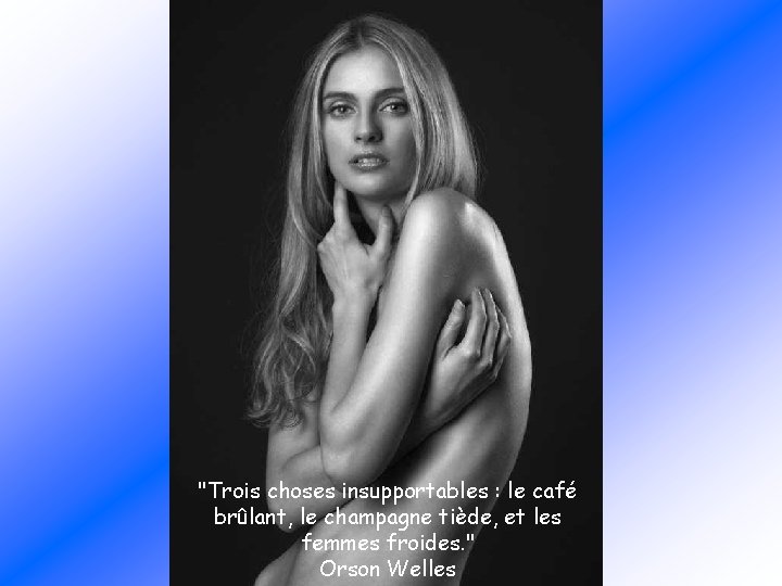 "Trois choses insupportables : le café brûlant, le champagne tiède, et les femmes froides.