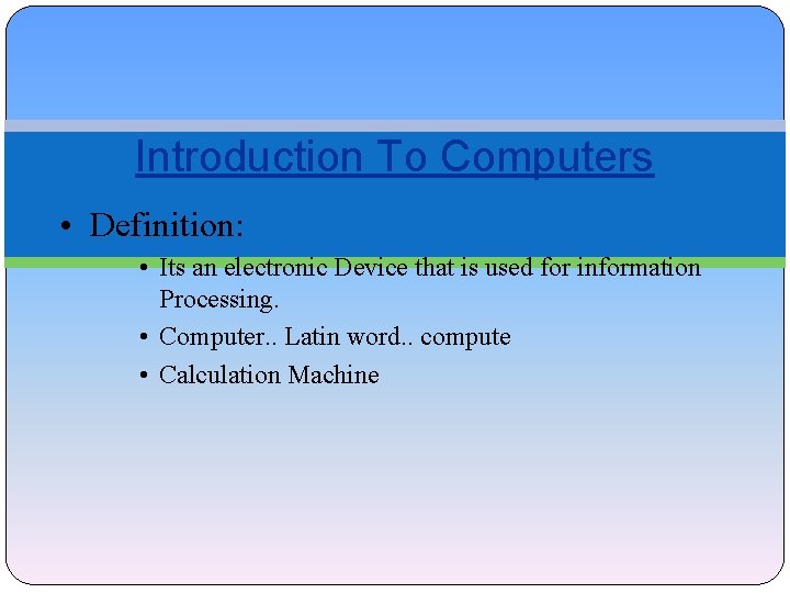 Introduction To Computers • Definition: • Its an electronic Device that is used for