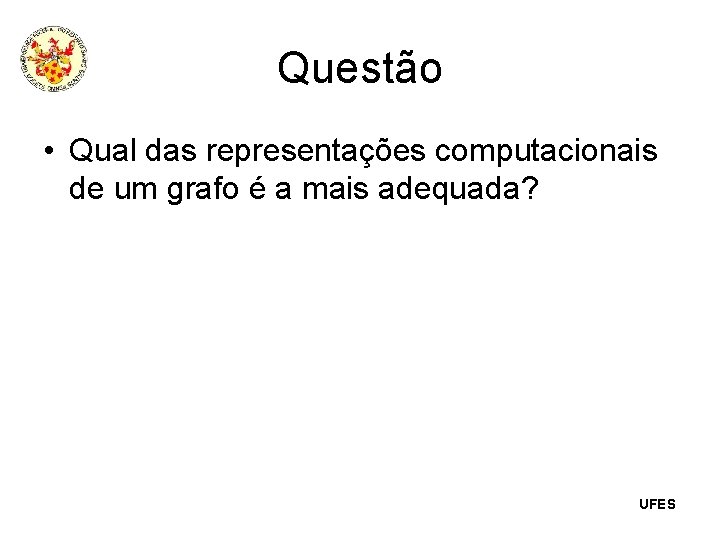 Questão • Qual das representações computacionais de um grafo é a mais adequada? UFES