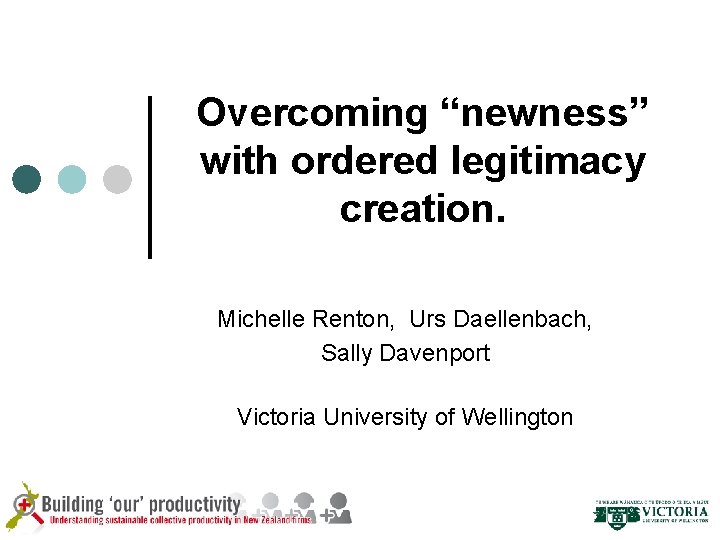 Overcoming “newness” with ordered legitimacy creation. Michelle Renton, Urs Daellenbach, Sally Davenport Victoria University
