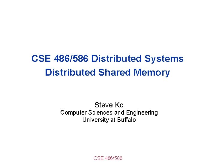 CSE 486/586 Distributed Systems Distributed Shared Memory Steve Ko Computer Sciences and Engineering University