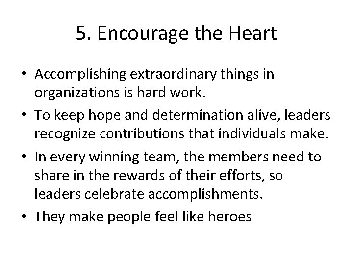 5. Encourage the Heart • Accomplishing extraordinary things in organizations is hard work. •