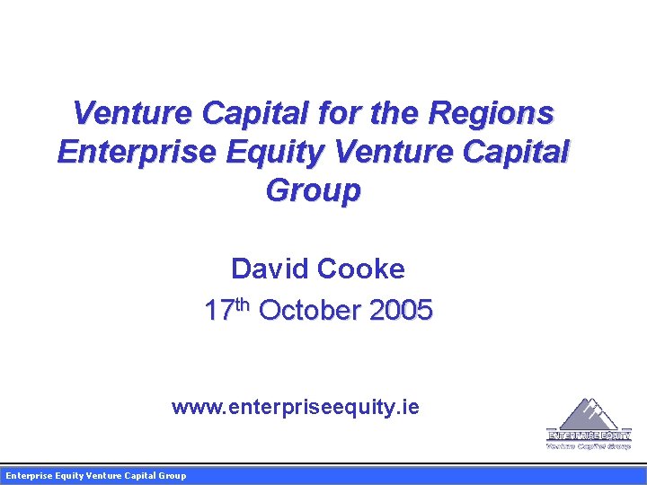 Venture Capital for the Regions Enterprise Equity Venture Capital Group David Cooke 17 th