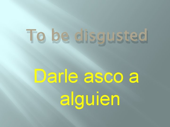 To be disgusted Darle asco a alguien 