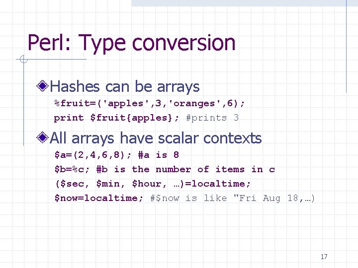 Perl: Type conversion Hashes can be arrays %fruit=('apples', 3, 'oranges', 6); print $fruit{apples}; #prints