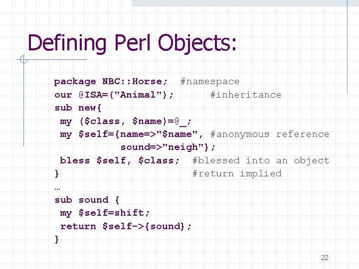 Defining Perl Objects: package NBC: : Horse; #namespace our @ISA=("Animal"); #inheritance sub new{ my