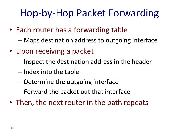 Hop-by-Hop Packet Forwarding • Each router has a forwarding table – Maps destination address