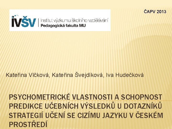 ČAPV 2013 Kateřina Vlčková, Kateřina Švejdíková, Iva Hudečková PSYCHOMETRICKÉ VLASTNOSTI A SCHOPNOST PREDIKCE UČEBNÍCH