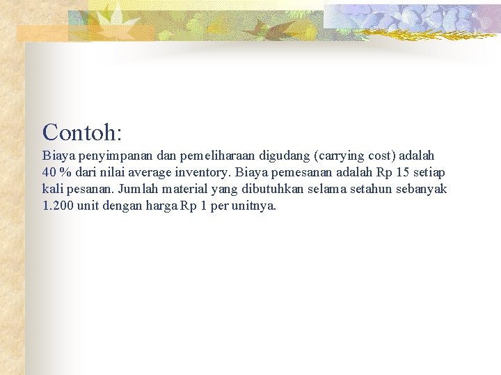 Contoh: Biaya penyimpanan dan pemeliharaan digudang (carrying cost) adalah 40 % dari nilai average