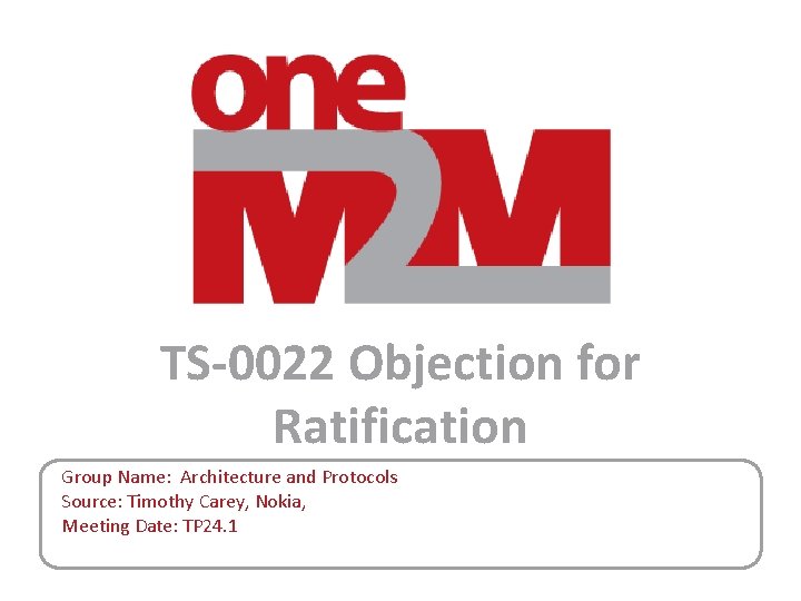 TS-0022 Objection for Ratification Group Name: Architecture and Protocols Source: Timothy Carey, Nokia, Meeting