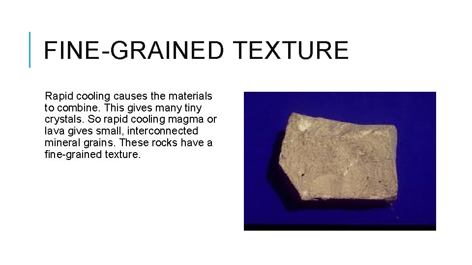 FINE-GRAINED TEXTURE Rapid cooling causes the materials to combine. This gives many tiny crystals.