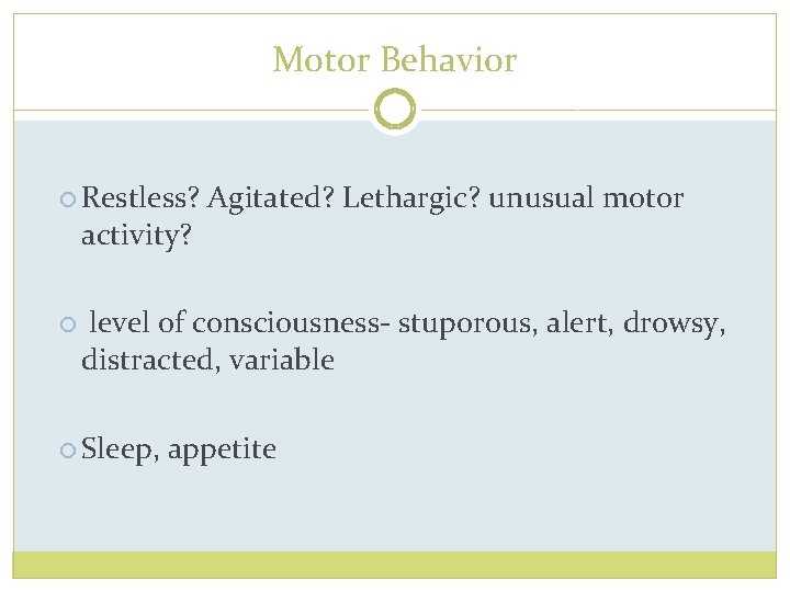 Motor Behavior Restless? activity? Agitated? Lethargic? unusual motor level of consciousness- stuporous, alert, drowsy,