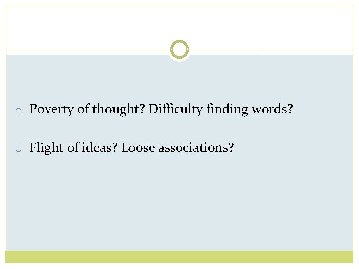 o Poverty of thought? Difficulty finding words? o Flight of ideas? Loose associations? 