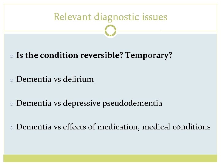 Relevant diagnostic issues o Is the condition reversible? Temporary? o Dementia vs delirium o