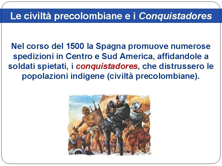 Le civiltà precolombiane e i Conquistadores Nel corso del 1500 la Spagna promuove numerose