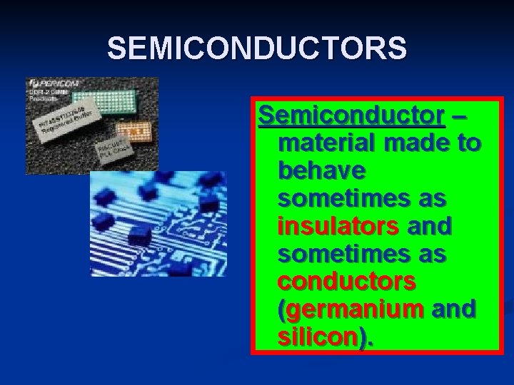 SEMICONDUCTORS Semiconductor – material made to behave sometimes as insulators and sometimes as conductors