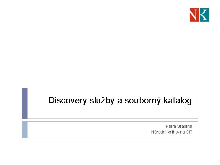 Discovery služby a souborný katalog Petra Šťastná Národní knihovna ČR 