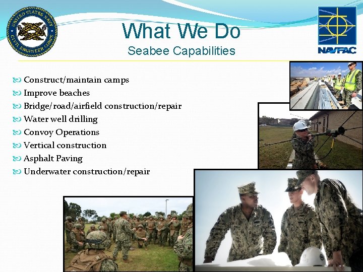 What We Do Seabee Capabilities Construct/maintain camps Improve beaches Bridge/road/airfield construction/repair Water well drilling What We Do Seabee Capabilities Construct/maintain camps Improve beaches Bridge/road/airfield construction/repair Water well drilling