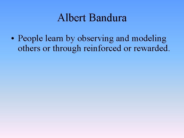 Albert Bandura • People learn by observing and modeling others or through reinforced or