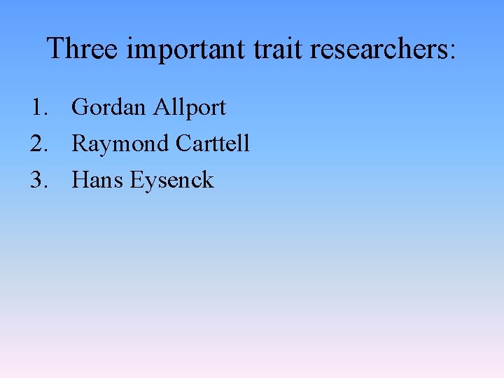 Three important trait researchers: 1. Gordan Allport 2. Raymond Carttell 3. Hans Eysenck 