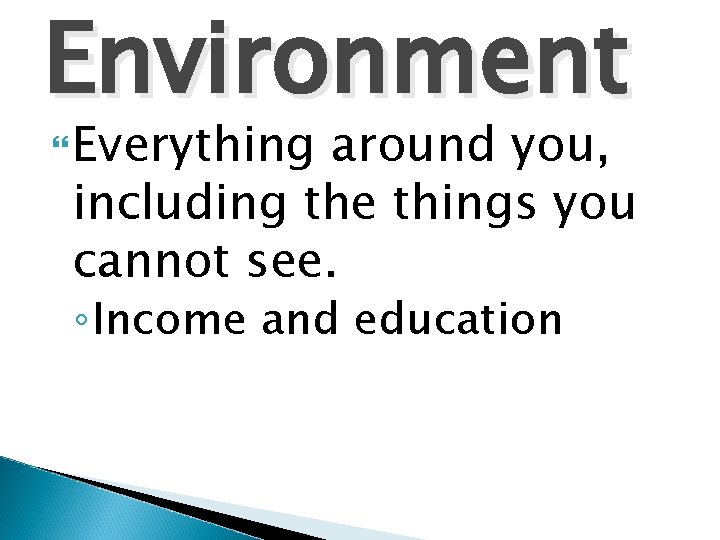 Environment Everything around you, including the things you cannot see. ◦ Income and education