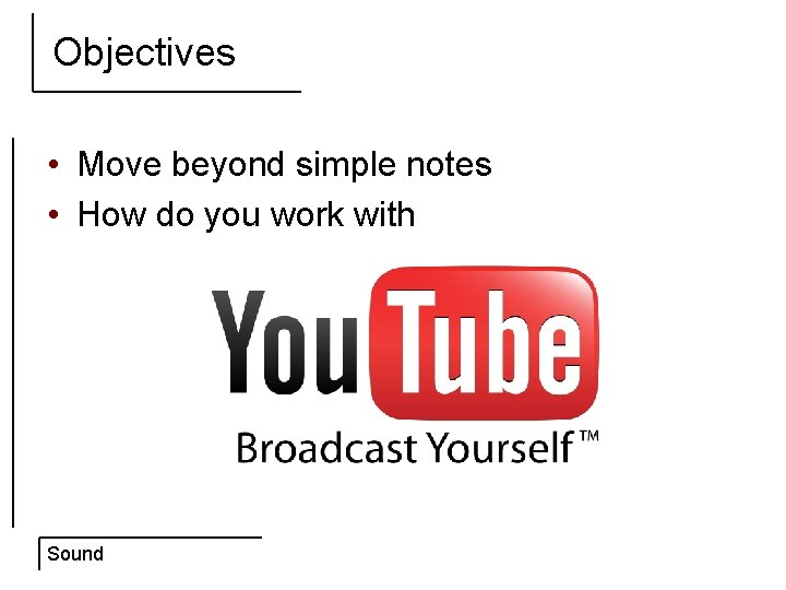 Objectives • Move beyond simple notes • How do you work with Sound 