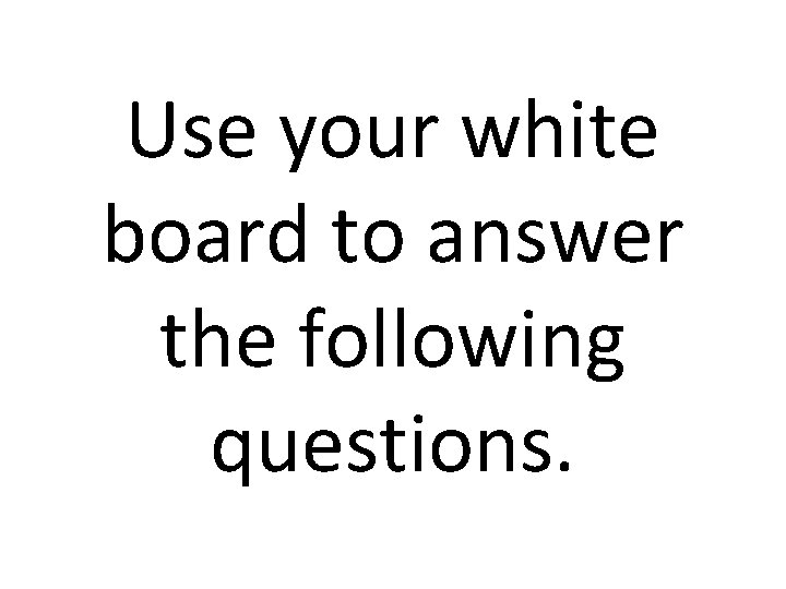 Use your white board to answer the following questions. 