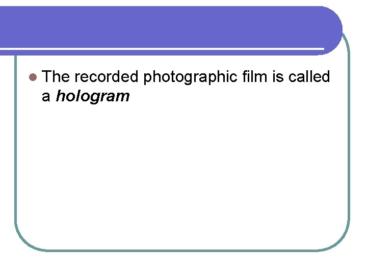 l The recorded photographic film is called a hologram 