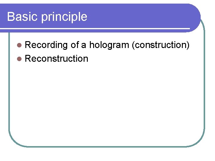 Basic principle l Recording of a hologram (construction) l Reconstruction 