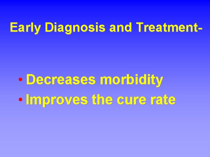 Early Diagnosis and Treatment- • Decreases morbidity • Improves the cure rate 