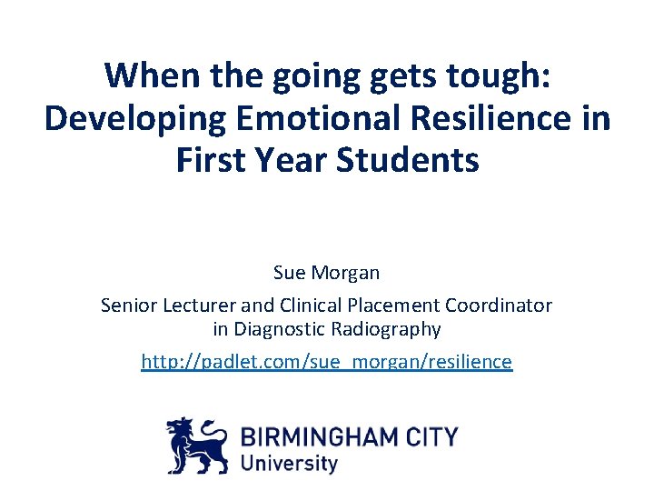 When the going gets tough: Developing Emotional Resilience in First Year Students Sue Morgan