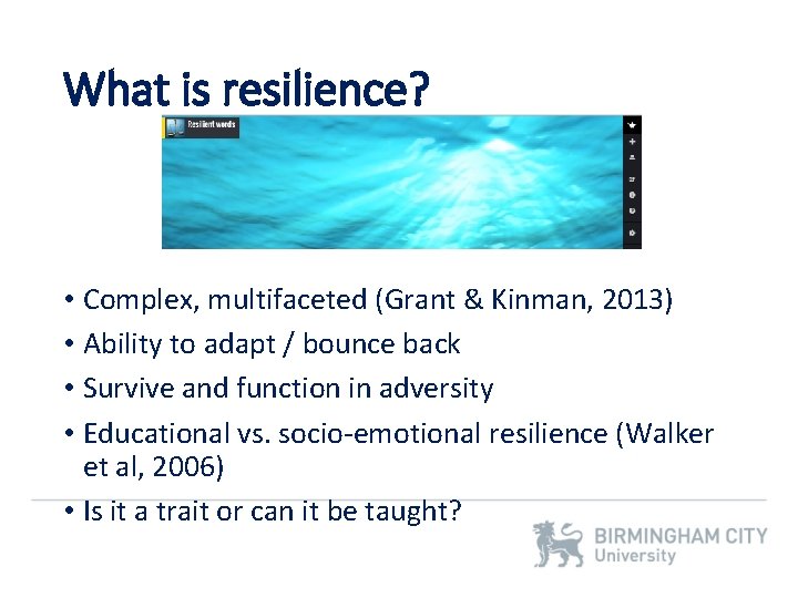 What is resilience? • Complex, multifaceted (Grant & Kinman, 2013) • Ability to adapt