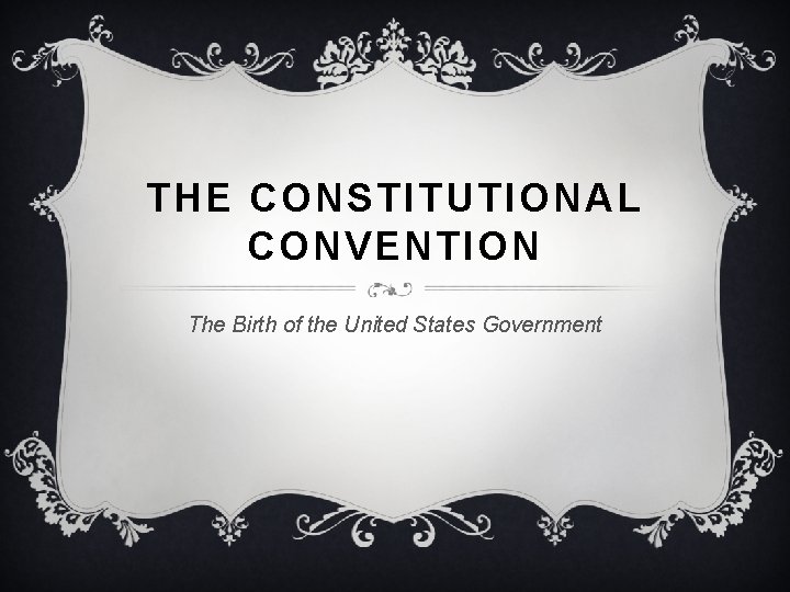 THE CONSTITUTIONAL CONVENTION The Birth of the United States Government 