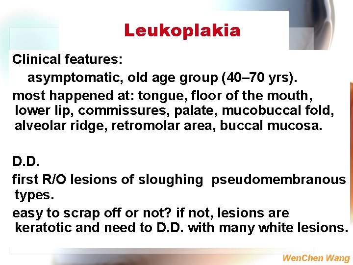 Leukoplakia Clinical features: asymptomatic, old age group (40– 70 yrs). most happened at: tongue,