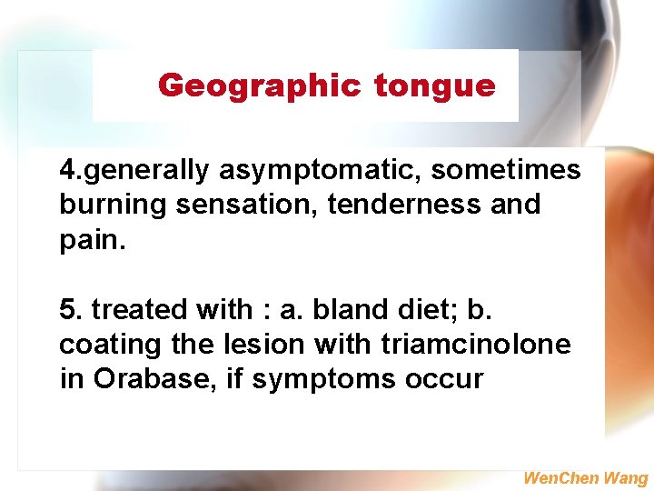 Geographic tongue 4. generally asymptomatic, sometimes burning sensation, tenderness and pain. 5. treated with