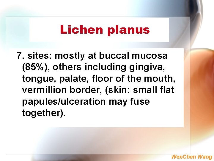 Lichen planus 7. sites: mostly at buccal mucosa (85%), others including gingiva, tongue, palate,