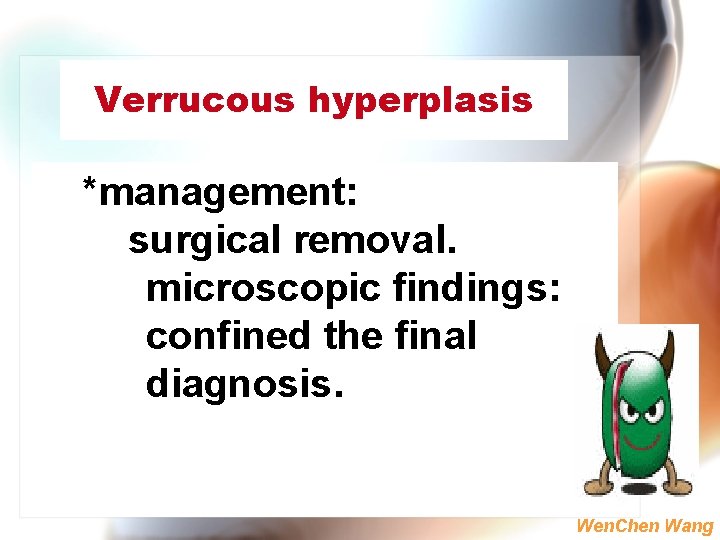 Verrucous hyperplasis *management: surgical removal. microscopic findings: confined the final diagnosis. Wen. Chen Wang