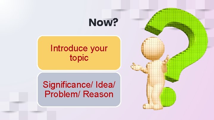 Now? Introduce your topic Significance/ Idea/ Problem/ Reason Now? Introduce your topic Significance/ Idea/ Problem/ Reason